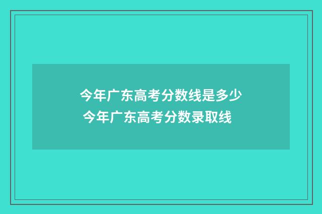 今年广东高考分数线是多少 今年广东高考分数录取线
