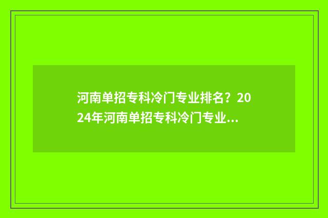 河南单招专科冷门专业排名？2024年河南单招专科冷门专业盘点 河南哪个大专单招走个流程就能进的