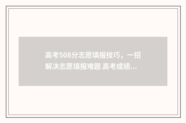 高考508分志愿填报技巧，一招解决志愿填报难题 高考成绩508分能上什么学校?