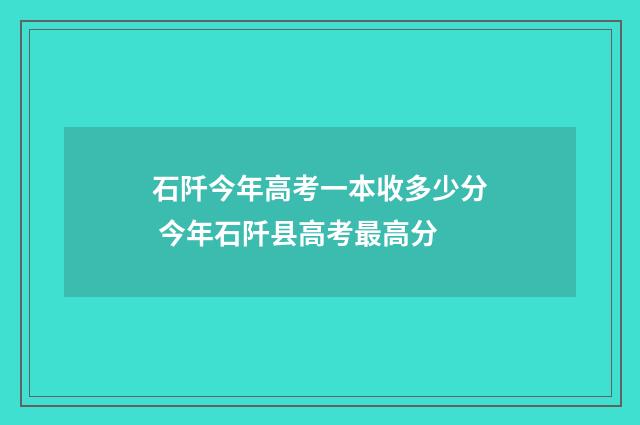 石阡今年高考一本收多少分 今年石阡县高考最高分