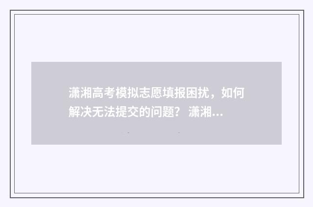 潇湘高考模拟志愿填报困扰，如何解决无法提交的问题？ 潇湘高考模拟志愿填报在哪