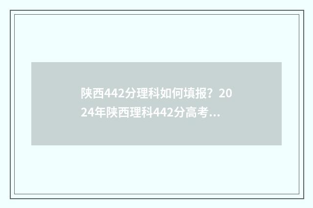 陕西442分理科如何填报？2024年陕西理科442分高考志愿填报指南 陕西理科424分可报哪几所学校?
