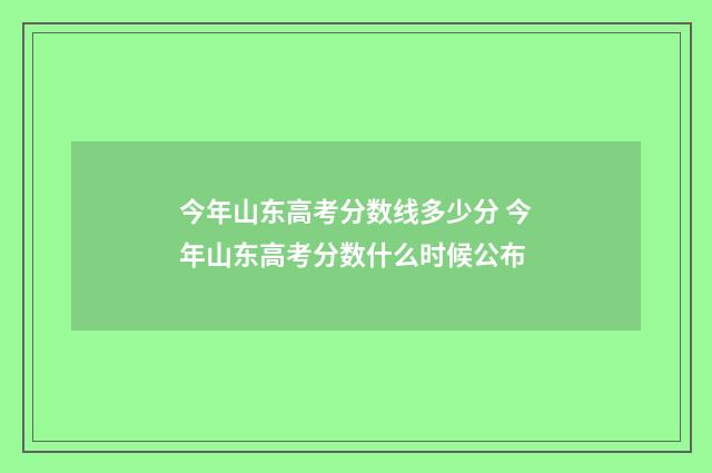 今年山东高考分数线多少分 今年山东高考分数什么时候公布