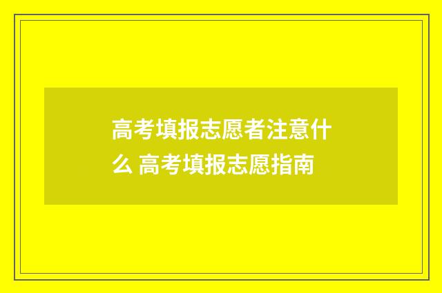 高考填报志愿者注意什么 高考填报志愿指南