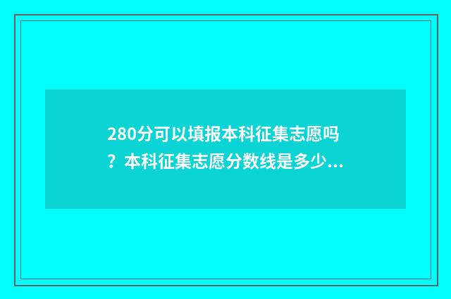 280分可以填报本科征集志愿吗？本科征集志愿分数线是多少？ 280分可以填报本校吗