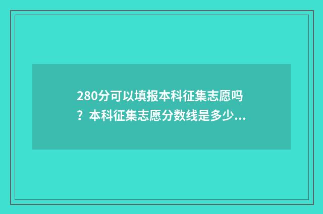 280分可以填报本科征集志愿吗？本科征集志愿分数线是多少？ 280分可以填报本校吗