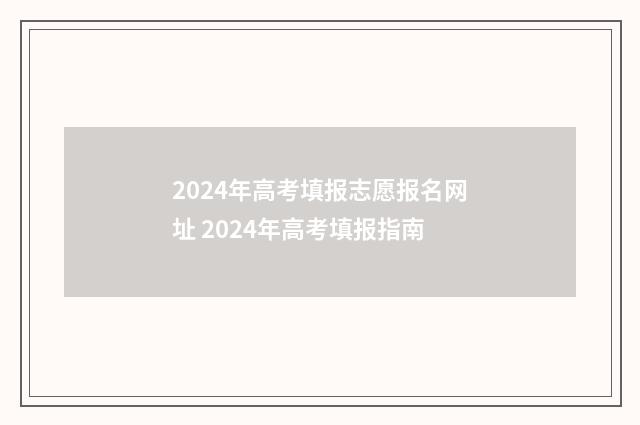 2024年高考填报志愿报名网址 2024年高考填报指南