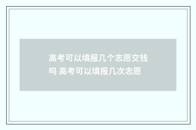 高考可以填报几个志愿交钱吗 高考可以填报几次志愿