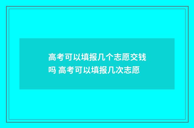 高考可以填报几个志愿交钱吗 高考可以填报几次志愿