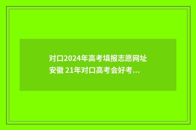 对口2024年高考填报志愿网址安徽 21年对口高考会好考吗