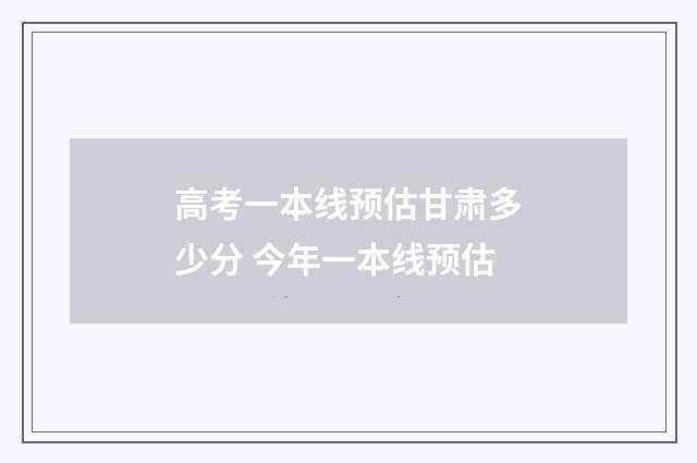 高考一本线预估甘肃多少分 今年一本线预估
