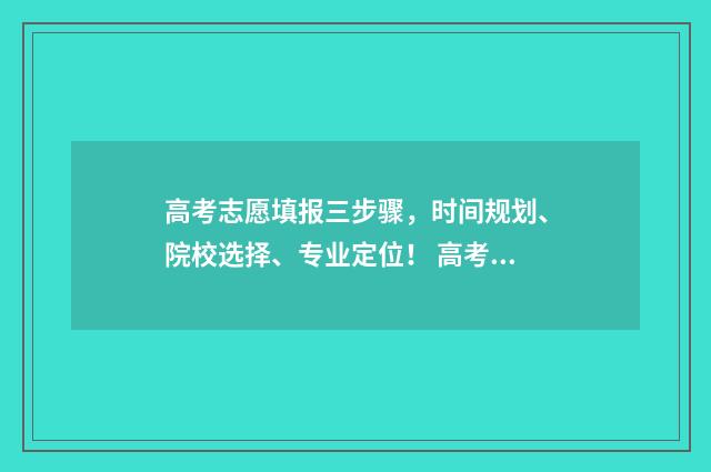 高考志愿填报三步骤，时间规划、院校选择、专业定位！ 高考志愿填报三步走