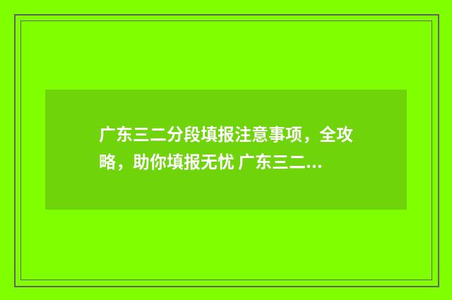 广东三二分段填报注意事项，全攻略，助你填报无忧 广东三二分段填在哪一个批次