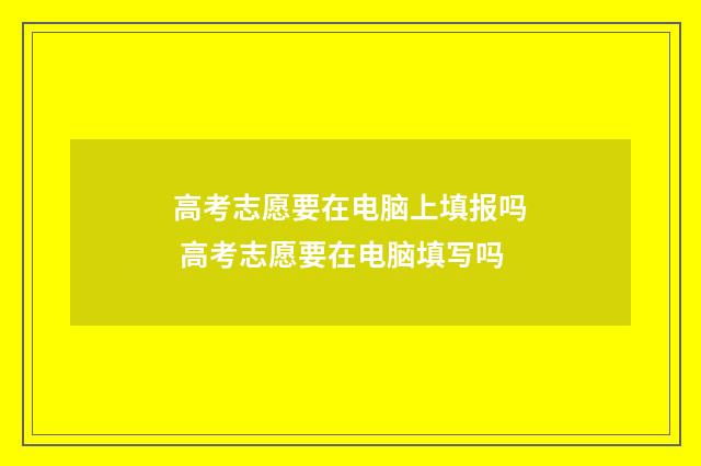 高考志愿要在电脑上填报吗 高考志愿要在电脑填写吗