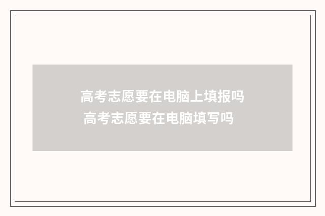 高考志愿要在电脑上填报吗 高考志愿要在电脑填写吗