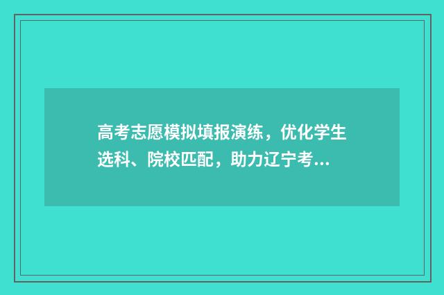 高考志愿模拟填报演练，优化学生选科、院校匹配，助力辽宁考生圆梦！ 高考志愿模拟填报表样本
