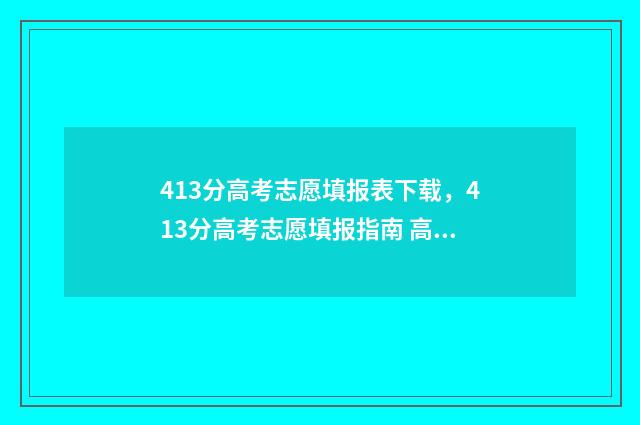 413分高考志愿填报表下载，413分高考志愿填报指南 高考413分可以上什么学校