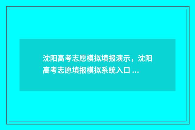 沈阳高考志愿模拟填报演示，沈阳高考志愿填报模拟系统入口 沈阳高考填志愿机构前十强