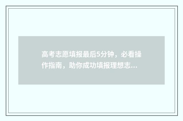 高考志愿填报最后5分钟，必看操作指南，助你成功填报理想志愿 高考志愿填报最多能填多少学校