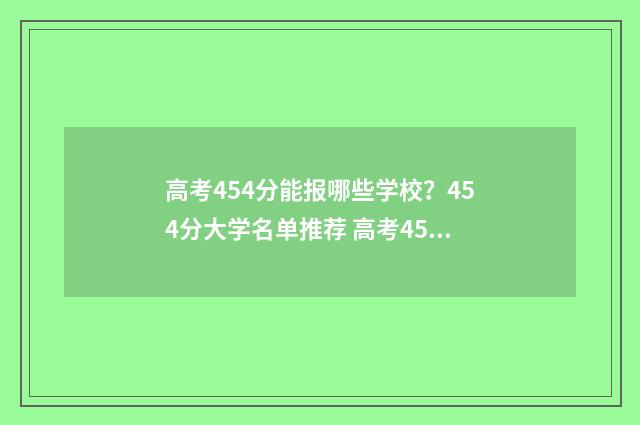 高考454分能报哪些学校？454分大学名单推荐 高考454分能上哪些大学