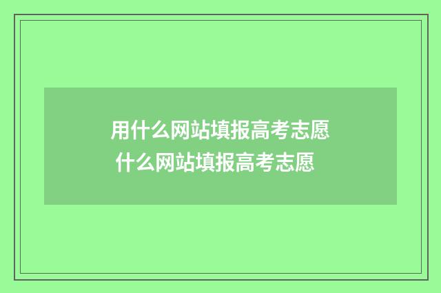 用什么网站填报高考志愿 什么网站填报高考志愿