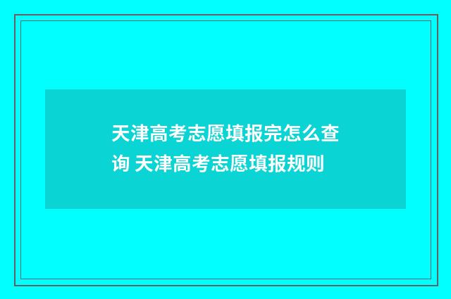 天津高考志愿填报完怎么查询 天津高考志愿填报规则