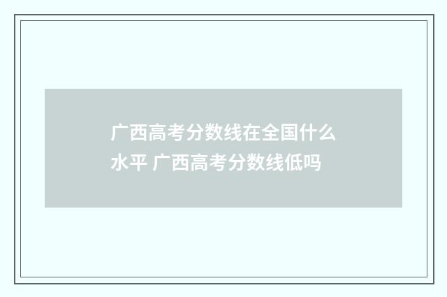 广西高考分数线在全国什么水平 广西高考分数线低吗