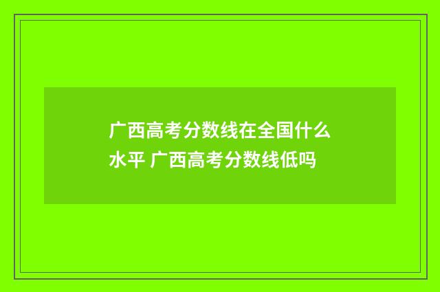 广西高考分数线在全国什么水平 广西高考分数线低吗