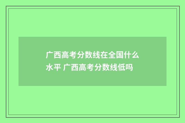广西高考分数线在全国什么水平 广西高考分数线低吗