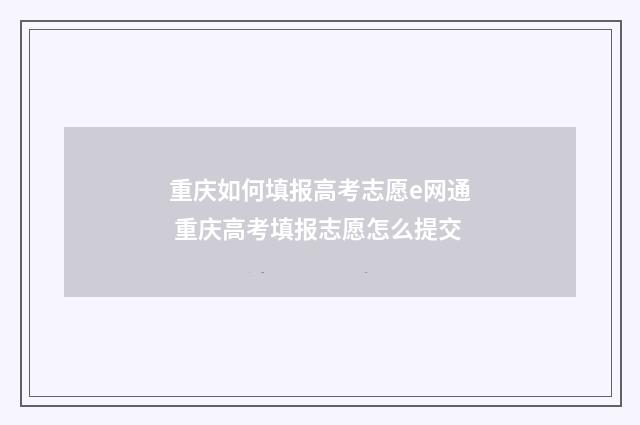 重庆如何填报高考志愿e网通 重庆高考填报志愿怎么提交