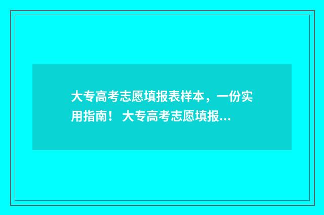 大专高考志愿填报表样本，一份实用指南！ 大专高考志愿填报能填几个