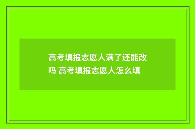 高考填报志愿人满了还能改吗 高考填报志愿人怎么填