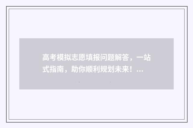 高考模拟志愿填报问题解答，一站式指南，助你顺利规划未来！ 高考模拟志愿填报系统入口