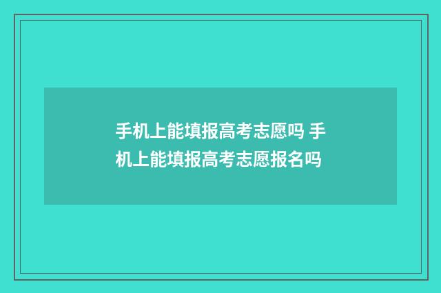 手机上能填报高考志愿吗 手机上能填报高考志愿报名吗