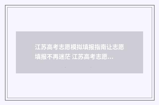 江苏高考志愿模拟填报指南让志愿填报不再迷茫 江苏高考志愿模拟填报入口