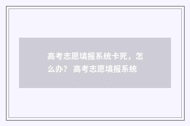 高考志愿填报系统卡死，怎么办？ 高考志愿填报系统