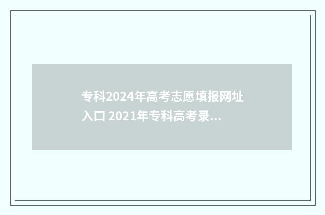 专科2024年高考志愿填报网址入口 2021年专科高考录取时间