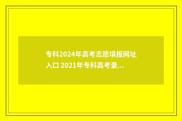 专科2024年高考志愿填报网址入口 2021年专科高考录取时间