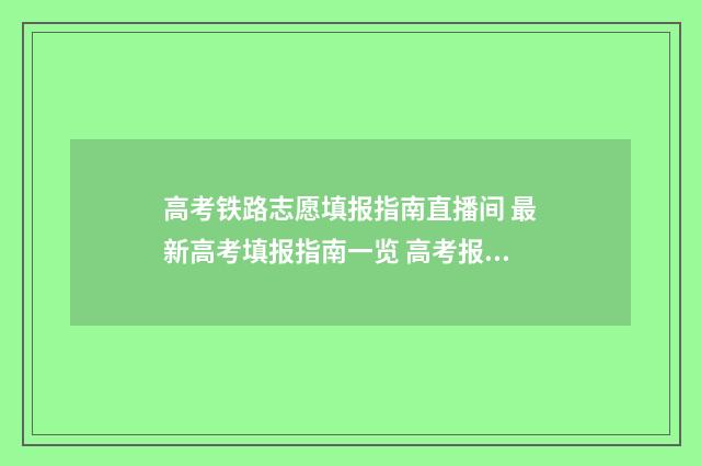 高考铁路志愿填报指南直播间 最新高考填报指南一览 高考报铁路有哪些专业