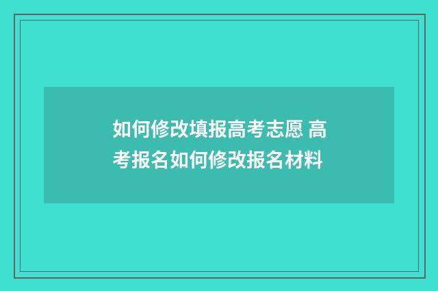 如何修改填报高考志愿 高考报名如何修改报名材料