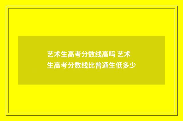 艺术生高考分数线高吗 艺术生高考分数线比普通生低多少