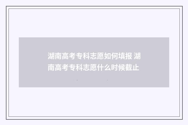 湖南高考专科志愿如何填报 湖南高考专科志愿什么时候截止