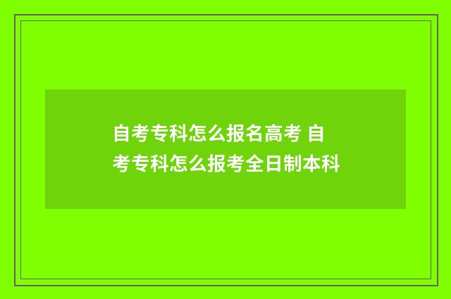 自考专科怎么报名高考 自考专科怎么报考全日制本科