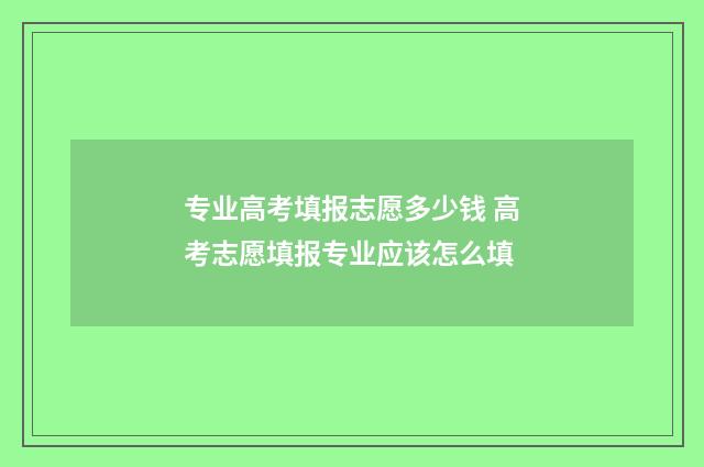 专业高考填报志愿多少钱 高考志愿填报专业应该怎么填