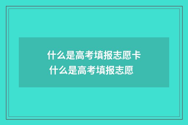 什么是高考填报志愿卡 什么是高考填报志愿