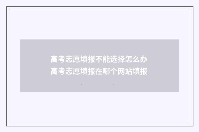 高考志愿填报不能选择怎么办 高考志愿填报在哪个网站填报