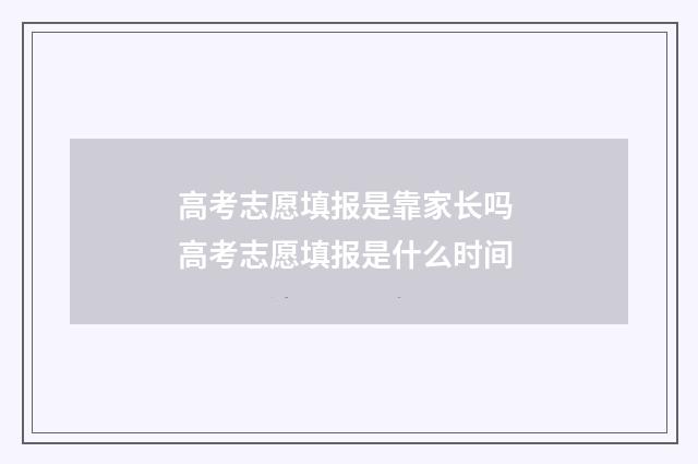 高考志愿填报是靠家长吗 高考志愿填报是什么时间