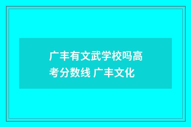 广丰有文武学校吗高考分数线 广丰文化