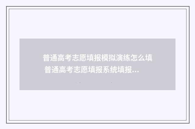 普通高考志愿填报模拟演练怎么填 普通高考志愿填报系统填报模拟演练志愿