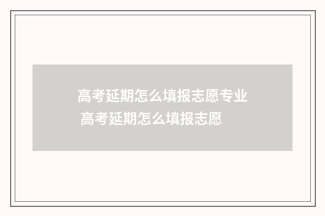 高考延期怎么填报志愿专业 高考延期怎么填报志愿